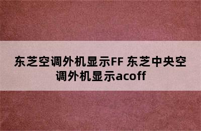 东芝空调外机显示FF 东芝中央空调外机显示acoff